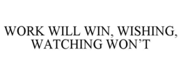 WORK WILL WIN, WISHING, WATCHING WONâT