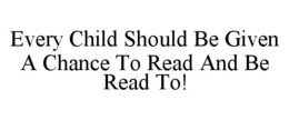 EVERY CHILD SHOULD BE GIVEN A CHANCE TO READ AND BE READ TO!