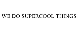 WE DO SUPERCOOL THINGS.