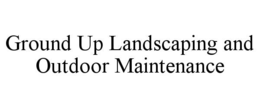 GROUND UP LANDSCAPING AND OUTDOOR MAINTENANCE