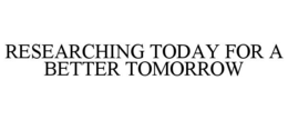 RESEARCHING TODAY FOR A BETTER TOMORROW