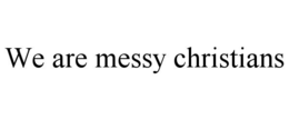 WE ARE MESSY CHRISTIANS