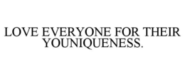 LOVE EVERYONE FOR THEIR YOUNIQUENESS.