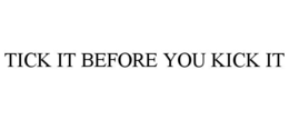TICK IT BEFORE YOU KICK IT
