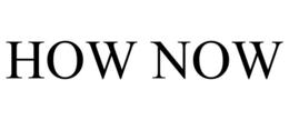 HOW NOW