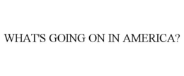WHAT'S GOING ON IN AMERICA?