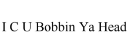 I C U BOBBIN YA HEAD