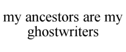 MY ANCESTORS ARE MY GHOSTWRITERS
