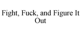 FIGHT, FUCK, AND FIGURE IT OUT