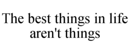 THE BEST THINGS IN LIFE AREN'T THINGS