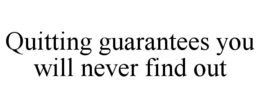 QUITTING GUARANTEES YOU WILL NEVER FIND OUT