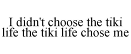 I DIDN'T CHOOSE THE TIKI LIFE THE TIKI LIFE CHOSE ME
