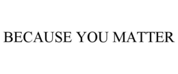 BECAUSE YOU MATTER