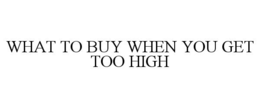 WHAT TO BUY WHEN YOU GET TOO HIGH