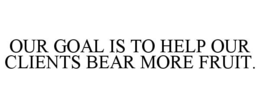 OUR GOAL IS TO HELP OUR CLIENTS BEAR MORE FRUIT.