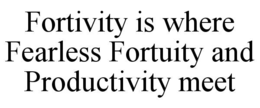 FORTIVITY IS WHERE FEARLESS FORTUITY AND PRODUCTIVITY MEET