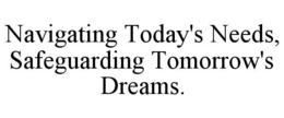NAVIGATING TODAY'S NEEDS, SAFEGUARDING TOMORROW'S DREAMS.