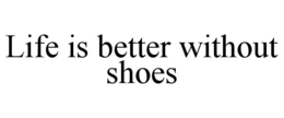 LIFE IS BETTER WITHOUT SHOES