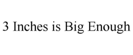 3 INCHES IS BIG ENOUGH