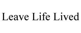LEAVE LIFE LIVED