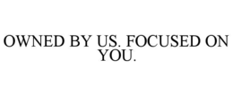 OWNED BY US. FOCUSED ON YOU.