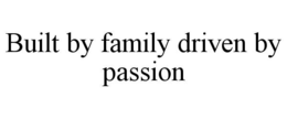 BUILT BY FAMILY DRIVEN BY PASSION