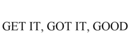 GET IT, GOT IT, GOOD