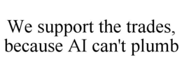 WE SUPPORT THE TRADES, BECAUSE AI CAN'T PLUMB