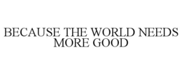 BECAUSE THE WORLD NEEDS MORE GOOD