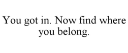 YOU GOT IN. NOW FIND WHERE YOU BELONG.