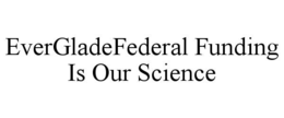 EVERGLADEFEDERAL FUNDING IS OUR SCIENCE
