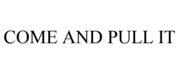 COME AND PULL IT