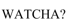 WATCHA?