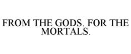 FROM THE GODS. FOR THE MORTALS.