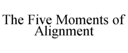THE FIVE MOMENTS OF ALIGNMENT