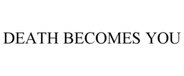 DEATH BECOMES YOU