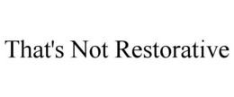THAT'S NOT RESTORATIVE