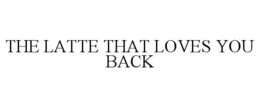 THE LATTE THAT LOVES YOU BACK