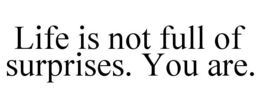 LIFE IS NOT FULL OF SURPRISES. YOU ARE.