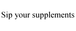 SIP YOUR SUPPLEMENTS