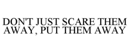 DON'T JUST SCARE THEM AWAY, PUT THEM AWAY
