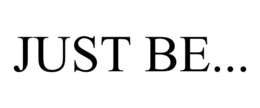 JUST BE...