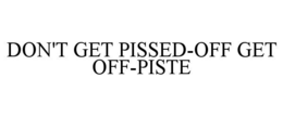 DON'T GET PISSED-OFF GET OFF-PISTE