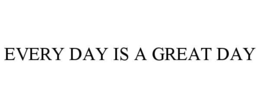 EVERY DAY IS A GREAT DAY