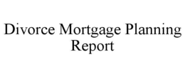 DIVORCE MORTGAGE PLANNING REPORT