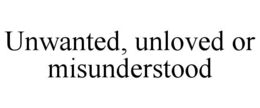 UNWANTED, UNLOVED OR MISUNDERSTOOD