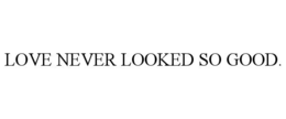 LOVE NEVER LOOKED SO GOOD.