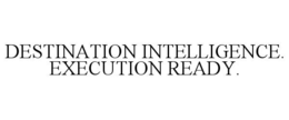 DESTINATION INTELLIGENCE. EXECUTION READY.