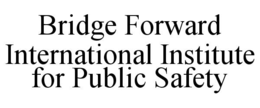 BRIDGE FORWARD INTERNATIONAL INSTITUTE FOR PUBLIC SAFETY